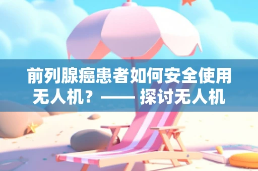 前列腺癌患者如何安全使用无人机？—— 探讨无人机电动机组与患者健康的关系