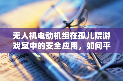 无人机电动机组在孤儿院游戏室中的安全应用，如何平衡娱乐与安全？