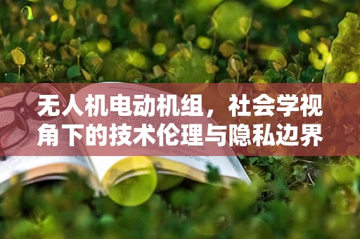 无人机电动机组，社会学视角下的技术伦理与隐私边界？