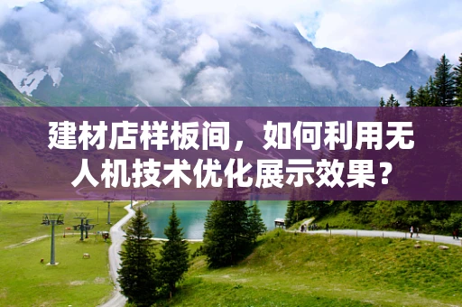 建材店样板间，如何利用无人机技术优化展示效果？