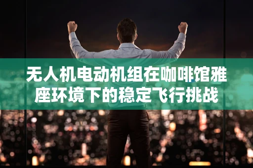 无人机电动机组在咖啡馆雅座环境下的稳定飞行挑战