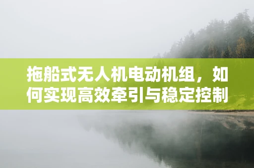 拖船式无人机电动机组，如何实现高效牵引与稳定控制？