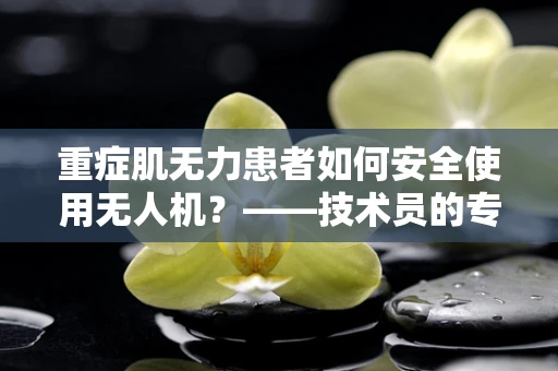 重症肌无力患者如何安全使用无人机？——技术员的专业视角