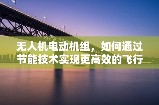 无人机电动机组，如何通过节能技术实现更高效的飞行？
