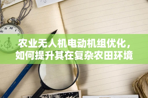 农业无人机电动机组优化，如何提升其在复杂农田环境中的效率与稳定性？