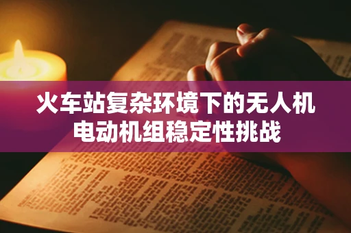 火车站复杂环境下的无人机电动机组稳定性挑战
