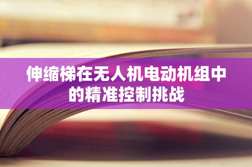 伸缩梯在无人机电动机组中的精准控制挑战