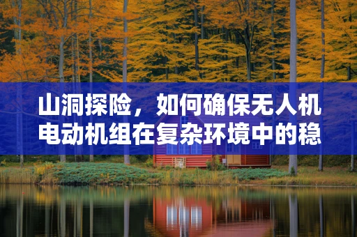 山洞探险，如何确保无人机电动机组在复杂环境中的稳定运行？