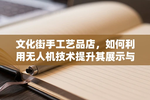 文化街手工艺品店，如何利用无人机技术提升其展示与销售？