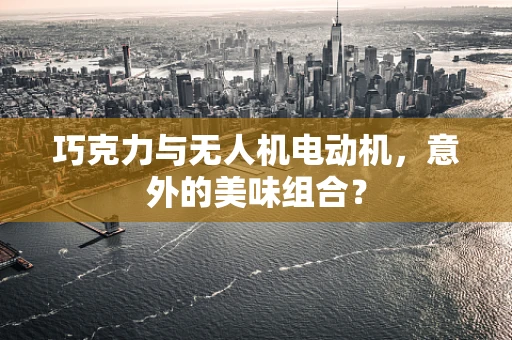 巧克力与无人机电动机，意外的美味组合？