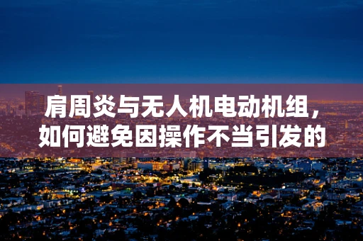 肩周炎与无人机电动机组，如何避免因操作不当引发的职业病？