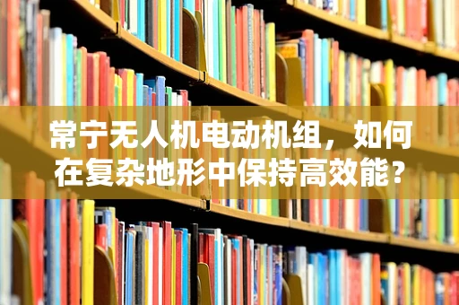 常宁无人机电动机组，如何在复杂地形中保持高效能？
