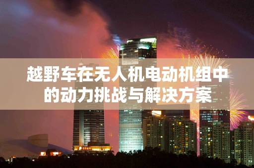 越野车在无人机电动机组中的动力挑战与解决方案