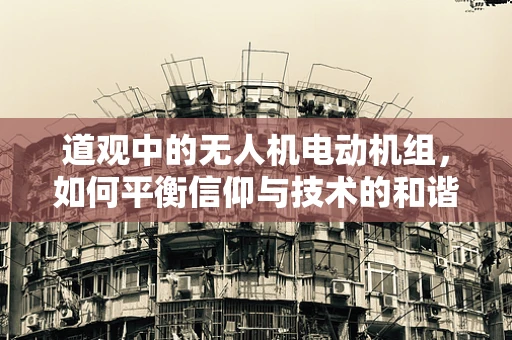 道观中的无人机电动机组，如何平衡信仰与技术的和谐？