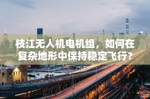 枝江无人机电机组，如何在复杂地形中保持稳定飞行？