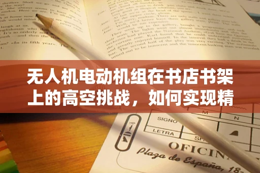 无人机电动机组在书店书架上的高空挑战，如何实现精准定位与轻柔操作？