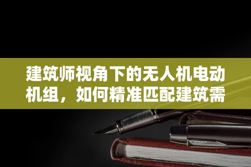 建筑师视角下的无人机电动机组，如何精准匹配建筑需求？