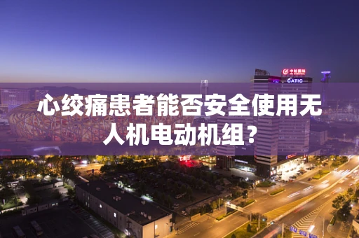 心绞痛患者能否安全使用无人机电动机组？