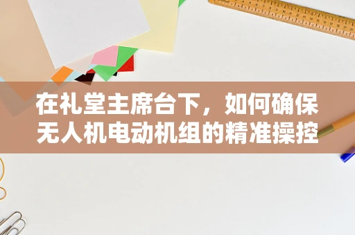在礼堂主席台下，如何确保无人机电动机组的精准操控与安全？