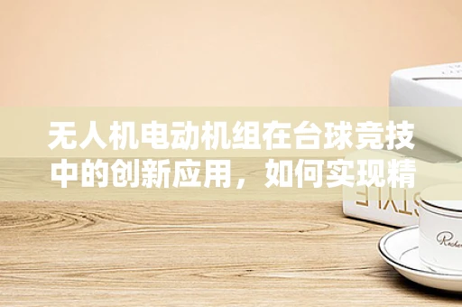 无人机电动机组在台球竞技中的创新应用，如何实现精准击打？