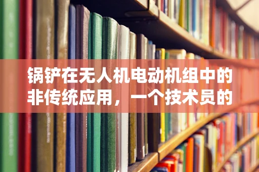 锅铲在无人机电动机组中的非传统应用，一个技术员的奇思妙想？