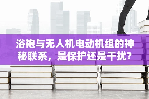 浴袍与无人机电动机组的神秘联系，是保护还是干扰？