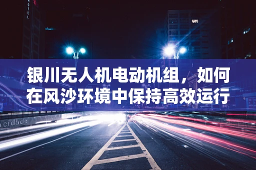 银川无人机电动机组，如何在风沙环境中保持高效运行？