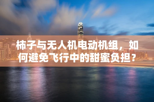 柿子与无人机电动机组，如何避免飞行中的甜蜜负担？