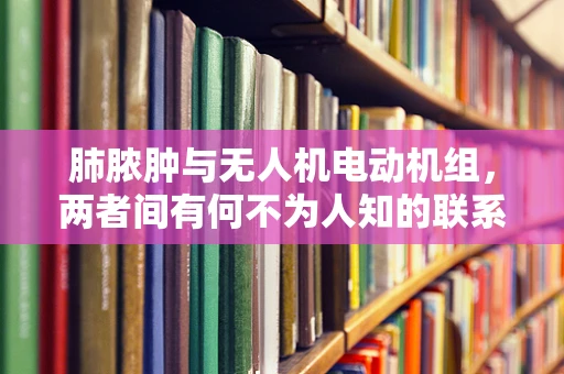 肺脓肿与无人机电动机组，两者间有何不为人知的联系？