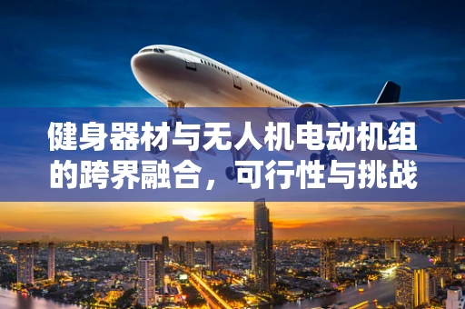 健身器材与无人机电动机组的跨界融合，可行性与挑战何在？