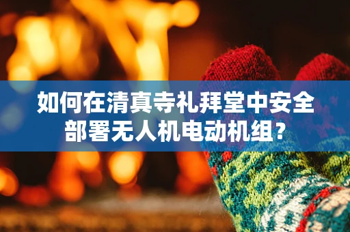 如何在清真寺礼拜堂中安全部署无人机电动机组？