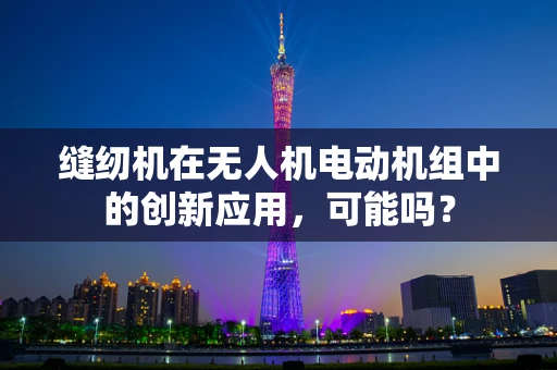 缝纫机在无人机电动机组中的创新应用，可能吗？