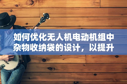 如何优化无人机电动机组中杂物收纳袋的设计，以提升飞行稳定性和任务效率？