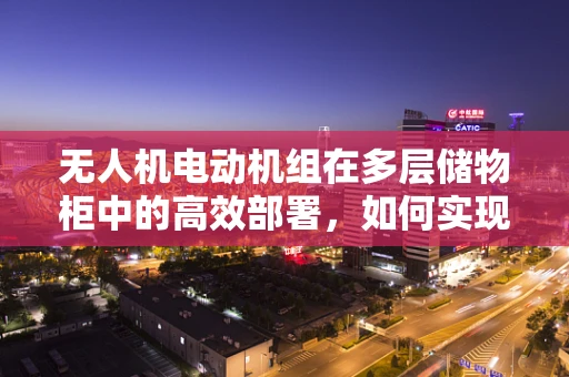 无人机电动机组在多层储物柜中的高效部署，如何实现精准控制与安全存取？