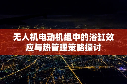 无人机电动机组中的浴缸效应与热管理策略探讨