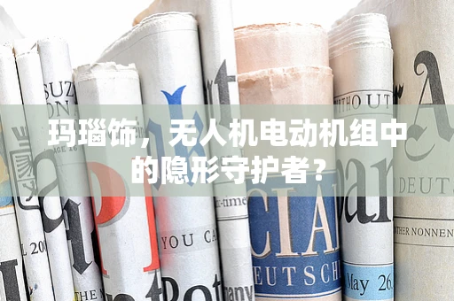 玛瑙饰，无人机电动机组中的隐形守护者？