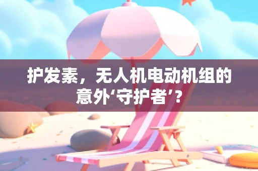 护发素，无人机电动机组的意外‘守护者’？