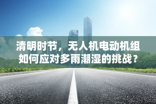 清明时节，无人机电动机组如何应对多雨潮湿的挑战？
