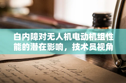 白内障对无人机电动机组性能的潜在影响，技术员视角的深度剖析