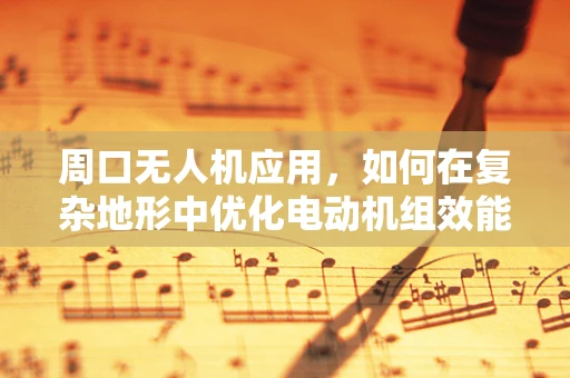周口无人机应用，如何在复杂地形中优化电动机组效能？