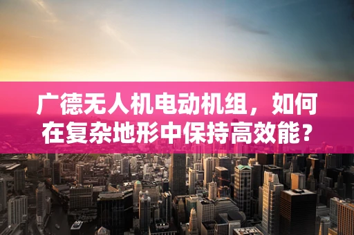 广德无人机电动机组，如何在复杂地形中保持高效能？