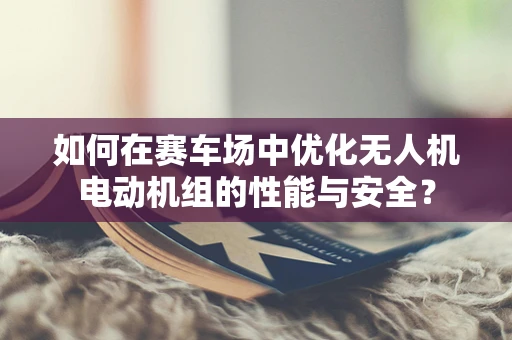 如何在赛车场中优化无人机电动机组的性能与安全？