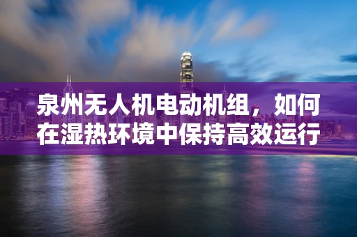 泉州无人机电动机组，如何在湿热环境中保持高效运行？