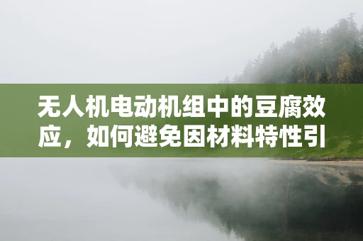 无人机电动机组中的豆腐效应，如何避免因材料特性引发的性能问题？