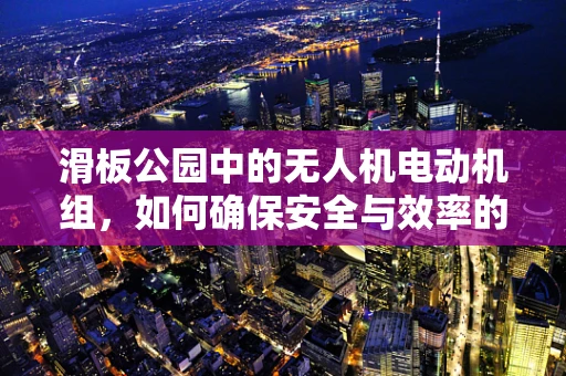 滑板公园中的无人机电动机组，如何确保安全与效率的平衡？
