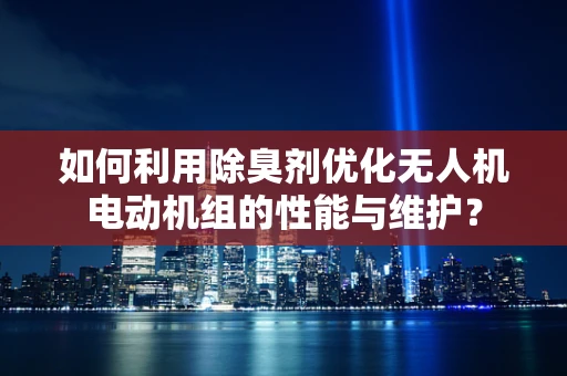 如何利用除臭剂优化无人机电动机组的性能与维护？