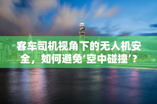 客车司机视角下的无人机安全，如何避免‘空中碰撞’？
