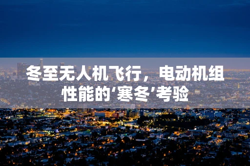 冬至无人机飞行，电动机组性能的‘寒冬’考验