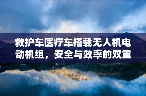 救护车医疗车搭载无人机电动机组，安全与效率的双重挑战？