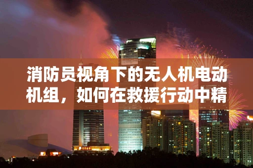 消防员视角下的无人机电动机组，如何在救援行动中精准定位与高效供电？